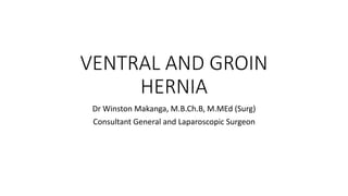 VENTRAL AND GROIN
HERNIA
Dr Winston Makanga, M.B.Ch.B, M.MEd (Surg)
Consultant General and Laparoscopic Surgeon
 
