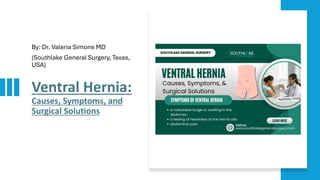 Ventral Hernia:
Causes, Symptoms, and
Surgical Solutions
By: Dr. Valeria Simone MD
(Southlake General Surgery, Texas,
USA)
 