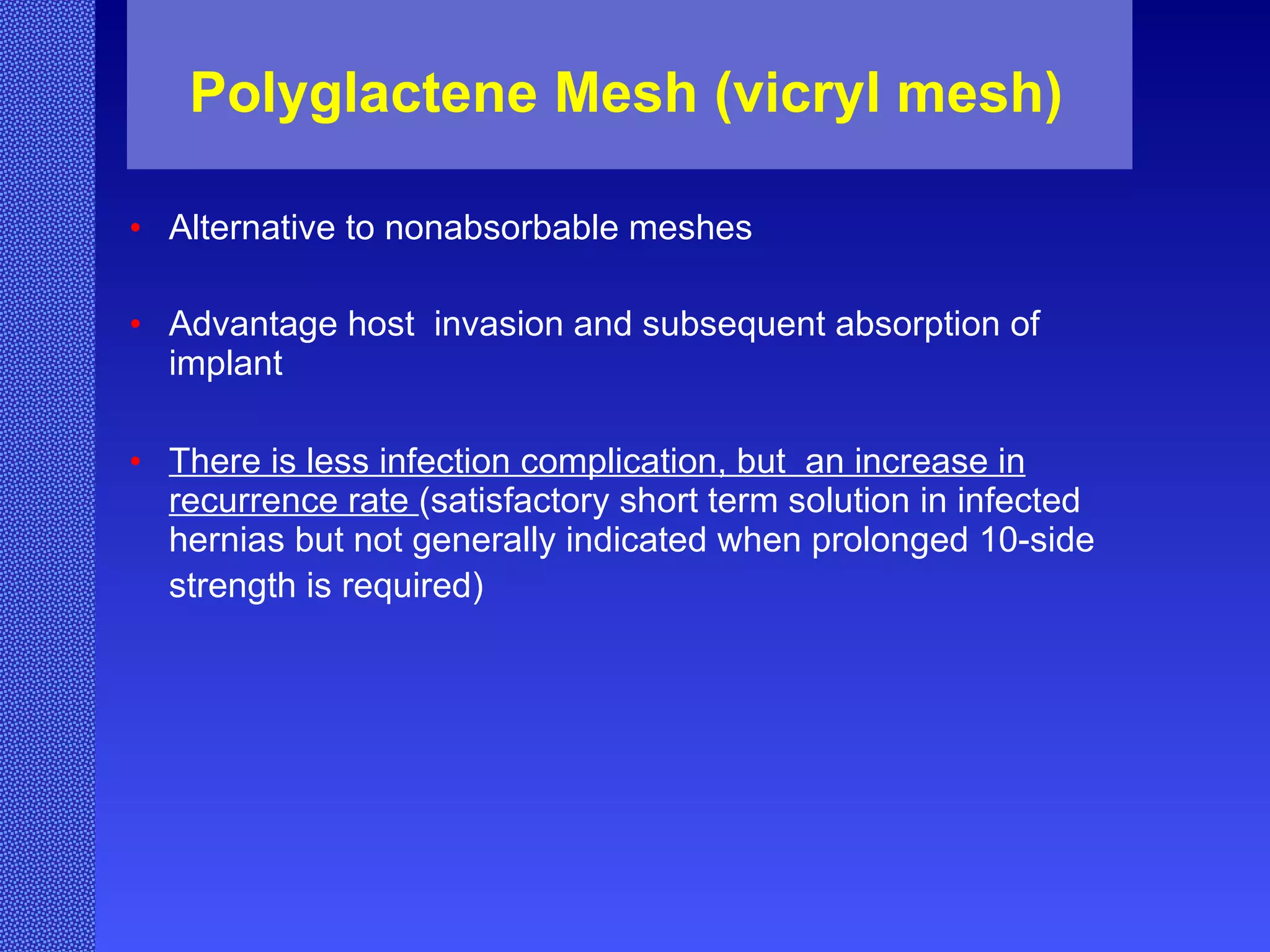 Polyglactene Mesh (vicryl mesh)   Alternative to nonabsorbable meshes   Advantage host  invasion and subsequent absorption of implant   There is less infection complication, but  an increase in recurrence rate  (satisfactory short term solution in infected hernias but not generally indicated when prolonged 10-side strength is required)   