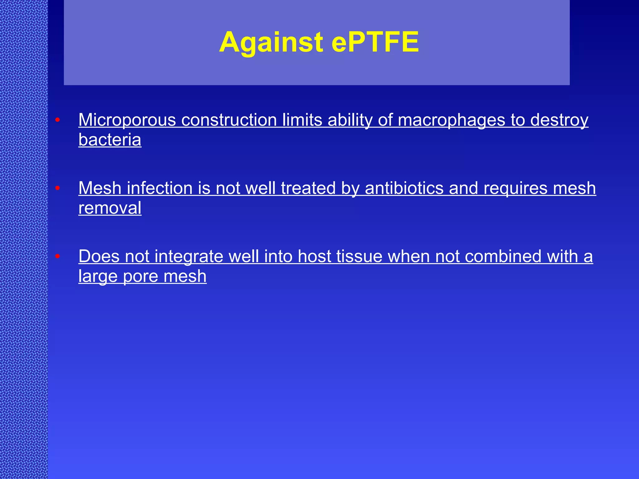 Against ePTFE Microporous construction limits ability of macrophages to destroy bacteria Mesh infection is not well treated by antibiotics and requires mesh removal Does not integrate well into host tissue when not combined with a large pore mesh 
