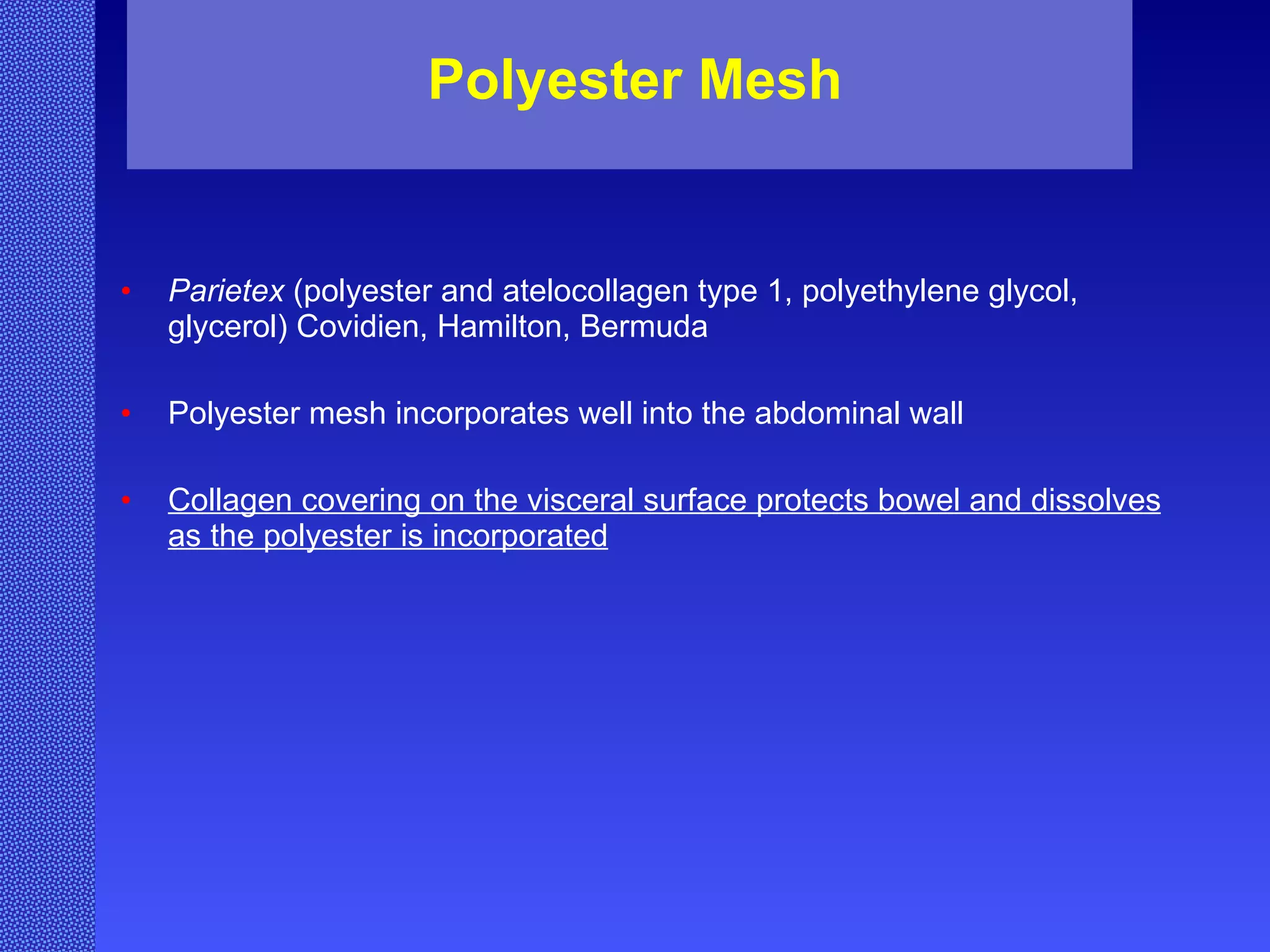 Polyester Mesh Parietex  (polyester and atelocollagen type 1, polyethylene glycol, glycerol) Covidien, Hamilton, Bermuda Polyester mesh incorporates well into the abdominal wall Collagen covering on the visceral surface protects bowel and dissolves as the polyester is incorporated 