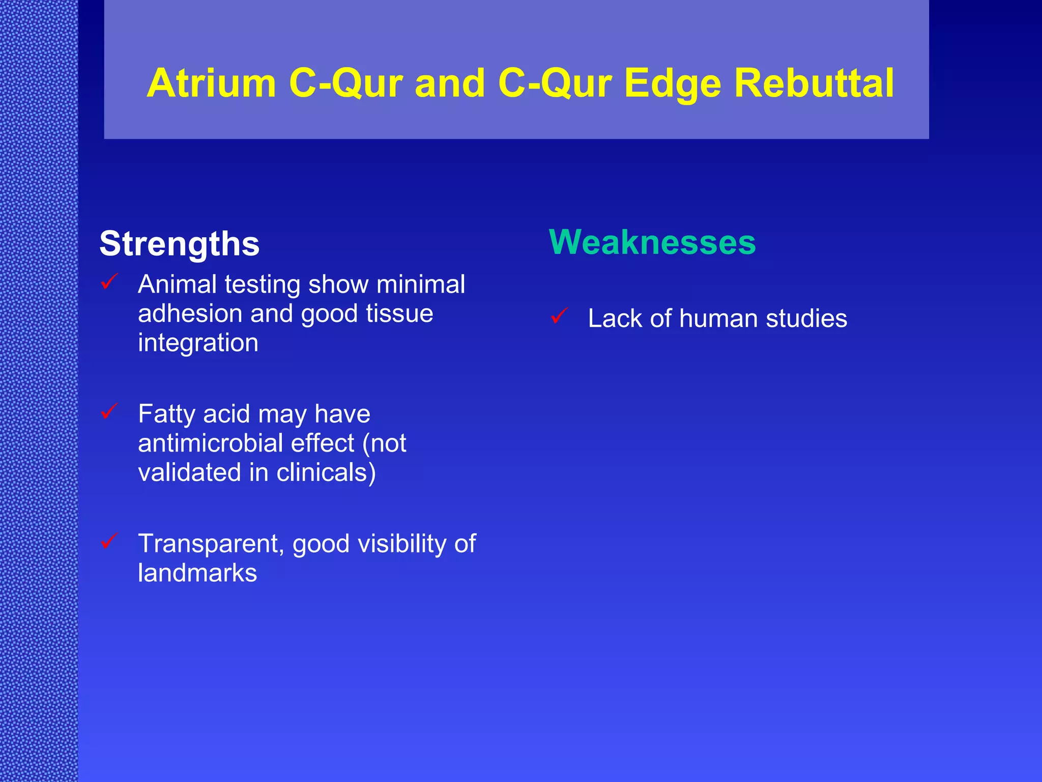 Atrium C-Qur and C-Qur Edge Rebuttal Strengths Animal testing show minimal adhesion and good tissue integration Fatty acid may have antimicrobial effect (not validated in clinicals) Transparent, good visibility of landmarks Weaknesses Lack of human studies 