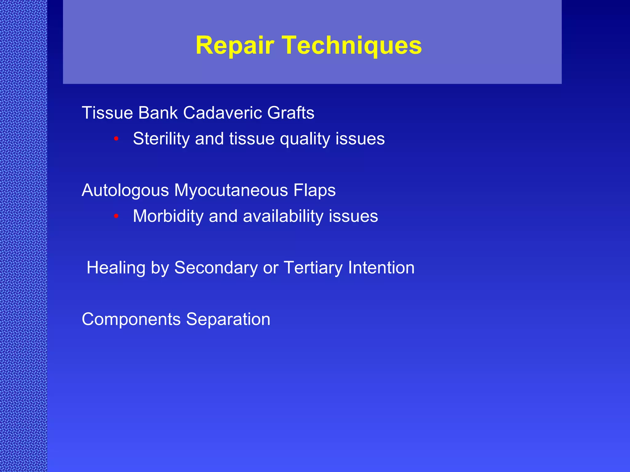 Repair Techniques Tissue Bank Cadaveric Grafts Sterility and tissue quality issues Autologous Myocutaneous Flaps Morbidity and availability issues Healing by Secondary or Tertiary Intention Components Separation  