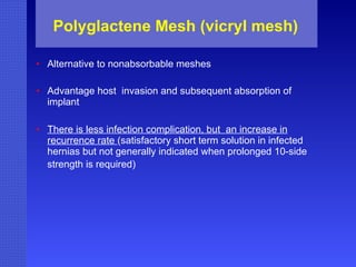 Polyglactene Mesh (vicryl mesh)   Alternative to nonabsorbable meshes   Advantage host  invasion and subsequent absorption of implant   There is less infection complication, but  an increase in recurrence rate  (satisfactory short term solution in infected hernias but not generally indicated when prolonged 10-side strength is required)   
