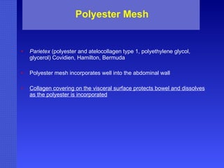 Polyester Mesh Parietex  (polyester and atelocollagen type 1, polyethylene glycol, glycerol) Covidien, Hamilton, Bermuda Polyester mesh incorporates well into the abdominal wall Collagen covering on the visceral surface protects bowel and dissolves as the polyester is incorporated 