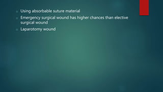 o Using absorbable suture material
o Emergency surgical wound has higher chances than elective
surgical wound
o Laparotomy wound
 