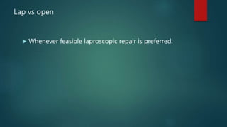 Lap vs open
 Whenever feasible laproscopic repair is preferred.
 