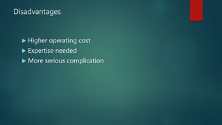 Disadvantages
 Higher operating cost
 Expertise needed
 More serious complication
 