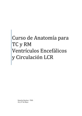 Curso de Anatomía para
TC y RM
Ventrículos Encefálicos
y Circulación LCR




  Natacha Sánchez - TSID
  26 y 27 de Mayo
 
