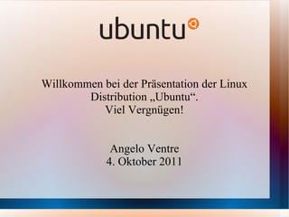 Willkommen bei der Präsentation der Linux Distribution „Ubuntu“. Viel Vergnügen! Angelo Ventre 4. Oktober 2011 
