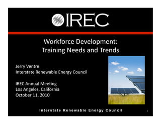 Workforce	
  Development:	
  
                   Training	
  Needs	
  and	
  Trends	
  

Jerry	
  Ventre	
  
Interstate	
  Renewable	
  Energy	
  Council	
  

IREC	
  Annual	
  MeeEng	
  
Los	
  Angeles,	
  California	
  
October	
  11,	
  2010	
  


                                                            1	
  
 