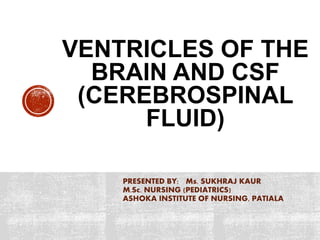 VENTRICLES OF THE
BRAIN AND CSF
(CEREBROSPINAL
FLUID)
PRESENTED BY: Ms. SUKHRAJ KAUR
M.Sc. NURSING (PEDIATRICS)
ASHOKA INSTITUTE OF NURSING, PATIALA
 