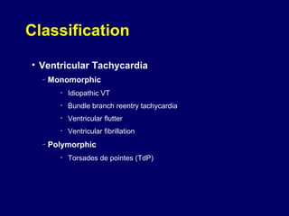 Classification
• Ventricular Tachycardia
–

Monomorphic
•
•

Bundle branch reentry tachycardia

•

Ventricular flutter

•

–

Idiopathic VT

Ventricular fibrillation

Polymorphic
•

Torsades de pointes (TdP)

 