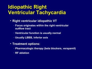 Idiopathic Right
Ventricular Tachycardia
• Right ventricular idiopathic VT
–

Focus originates within the right ventricular
outflow tract

–

Ventricular function is usually normal

–

Usually LBBB, inferior axis

• Treatment options:
–

Pharmacologic therapy (beta blockers, verapamil)

–

RF ablation

 