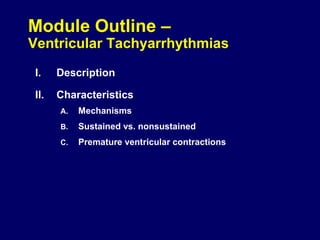 Module Outline –

Ventricular Tachyarrhythmias
I.

Description

II.

Characteristics
A.

Mechanisms

B.

Sustained vs. nonsustained

C.

Premature ventricular contractions

 