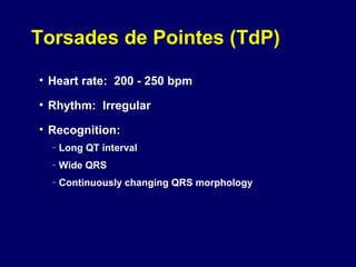 Torsades de Pointes (TdP)
• Heart rate: 200 - 250 bpm
• Rhythm: Irregular
• Recognition:
–

Long QT interval

–

Wide QRS

–

Continuously changing QRS morphology

 