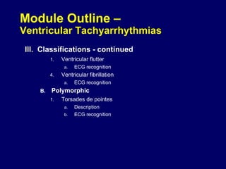 Module Outline –

Ventricular Tachyarrhythmias
III. Classifications - continued
1.

Ventricular flutter
a.

4.

Ventricular fibrillation
a.

B.

ECG recognition
ECG recognition

Polymorphic
1.

Torsades de pointes
a.
b.

Description
ECG recognition

 