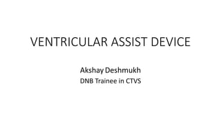 VENTRICULAR ASSIST DEVICE
AkshayDeshmukh
DNB Trainee in CTVS
 