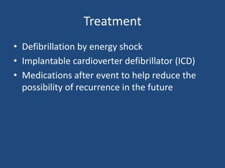 Treatment
• Defibrillation by energy shock
• Implantable cardioverter defibrillator (ICD)
• Medications after event to help reduce the
possibility of recurrence in the future
 