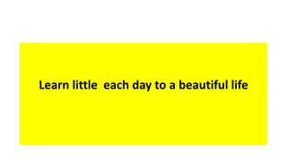Learn little each day to a beautiful life 
