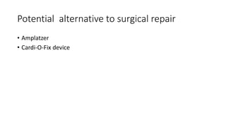 Potential alternative to surgical repair
• Amplatzer
• Cardi-O-Fix device
 