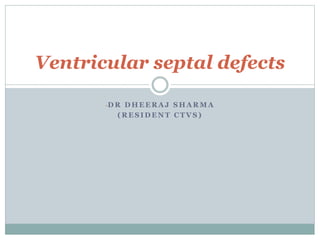 Ventricular septal defects 
-DR DHEERAJ SHARMA 
(RESIDENT CTVS) 
 