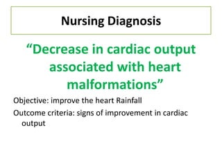 Nursing Diagnosis

   “Decrease in cardiac output
      associated with heart
         malformations”
Objective: improve the heart Rainfall
Outcome criteria: signs of improvement in cardiac
  output
 