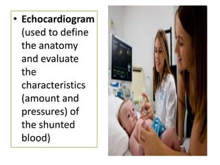 • Echocardiogram
  (used to define
  the anatomy
  and evaluate
  the
  characteristics
  (amount and
  pressures) of
  the shunted
  blood)
 
