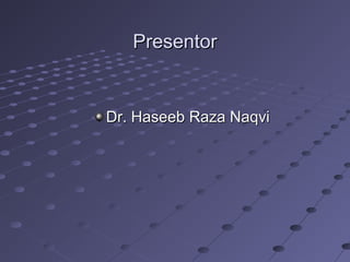 PresentorPresentor
Dr. Haseeb Raza NaqviDr. Haseeb Raza Naqvi
 
