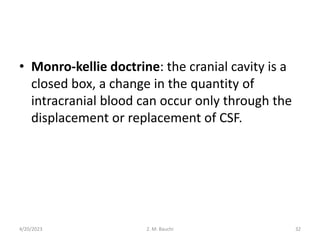 • Monro-kellie doctrine: the cranial cavity is a
closed box, a change in the quantity of
intracranial blood can occur only through the
displacement or replacement of CSF.
4/20/2023 32
Z. M. Bauchi
 