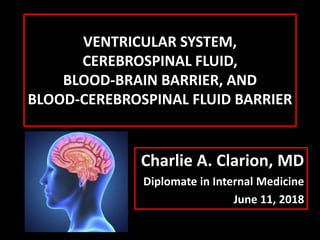 VENTRICULAR SYSTEM,
CEREBROSPINAL FLUID,
BLOOD-BRAIN BARRIER, AND
BLOOD-CEREBROSPINAL FLUID BARRIER
Charlie A. Clarion, MD
Diplomate in Internal Medicine
June 11, 2018
 