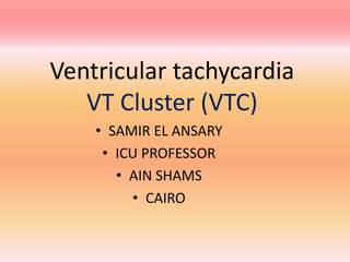 Ventricular tachycardia
VT Cluster (VTC)
• SAMIR EL ANSARY
• ICU PROFESSOR
• AIN SHAMS
• CAIRO
 