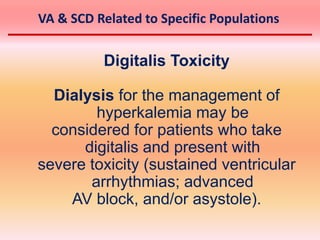 Digitalis Toxicity
Dialysis for the management of
hyperkalemia may be
considered for patients who take
digitalis and present with
severe toxicity (sustained ventricular
arrhythmias; advanced
AV block, and/or asystole).
VA & SCD Related to Specific Populations
 