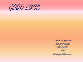 GOOD LUCK
SAMIR EL ANSARY
ICU PROFESSOR
AIN SHAMS
CAIRO
elansarysamir@yahoo.com
 