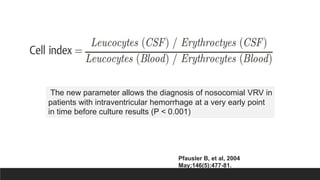 The new parameter allows the diagnosis of nosocomial VRV in
patients with intraventricular hemorrhage at a very early point
in time before culture results (P < 0.001)
Pfausler B, et al, 2004
May;146(5):477-81.
 
