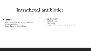 Intrathecal antibiotics
Indications
- Failure to respond to systemic antibiotics
- Resistant organism
- Choose based on susceptibility
Dosage depends on
- Ventricular size
- Drain output
- Concentration of causative microorganism
 