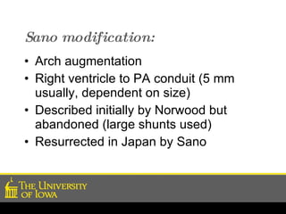 Sano modification: Arch augmentation Right ventricle to PA conduit (5 mm usually, dependent on size) Described initially by Norwood but abandoned (large shunts used) Resurrected in Japan by Sano 