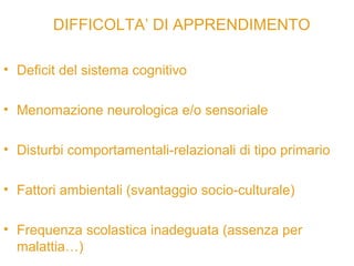 DIFFICOLTA’ DI APPRENDIMENTO
• Deficit del sistema cognitivo
• Menomazione neurologica e/o sensoriale
• Disturbi comportam...