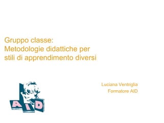 Gruppo classe:
Metodologie didattiche per
stili di apprendimento diversi
Luciana Ventriglia
Formatore AID
 