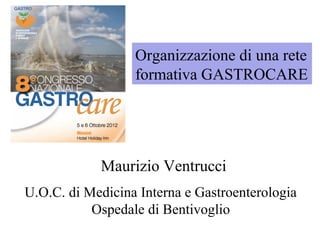 Maurizio Ventrucci
U.O.C. di Medicina Interna e Gastroenterologia
Ospedale di Bentivoglio
Organizzazione di una rete
formativa GASTROCARE
 