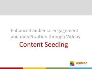 Enhanced audience engagement
and monetization through Videos
   Content Seeding
 