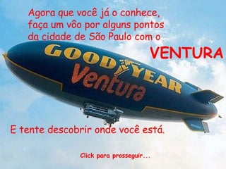 Agora que você já o conhece, faça um vôo por alguns pontos da cidade de São Paulo com o   VENTURA E tente descobrir onde você está. Click para prosseguir... 