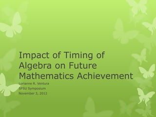 Impact of Timing of
Algebra on Future
Mathematics Achievement
Lorianne R. Ventura
SFSU Symposium
November 3, 2012
 