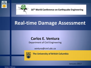 Carlos E. Ventura
Real-time Damage Assessment
The University of British Columbia
16th World Conference on Earthquake Engineering
Carlos E. Ventura
Department of Civil Engineering
ventura@civil.ubc.ca
January 2017
 
