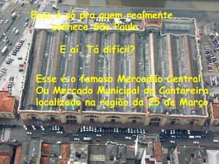 Essa é só pra quem realmente     conhece São PauloE aí. Tá difícil?Esse é o famoso Mercadão CentralOu Mercado Municipal da Cantareira,localizado na região da 25 de Março