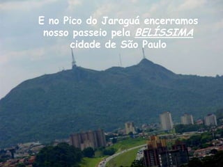 E no Pico do Jaraguá encerramosnosso passeio pela BELÍSSIMAcidade de São Paulo