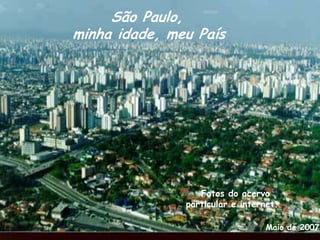 São Paulo,minha idade, meu País    Fotos do acervoparticular e internet.Maio de 2007
