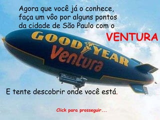 Agora que você já o conhece,faça um vôo por alguns pontosda cidade de São Paulo com oVENTURAE tente descobrir onde você está.Click para prosseguir...
