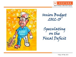 Union Budget
  2012-13

Speculating
    on the
Fiscal Deficit



         Friday, 16th Mar, 2012
 