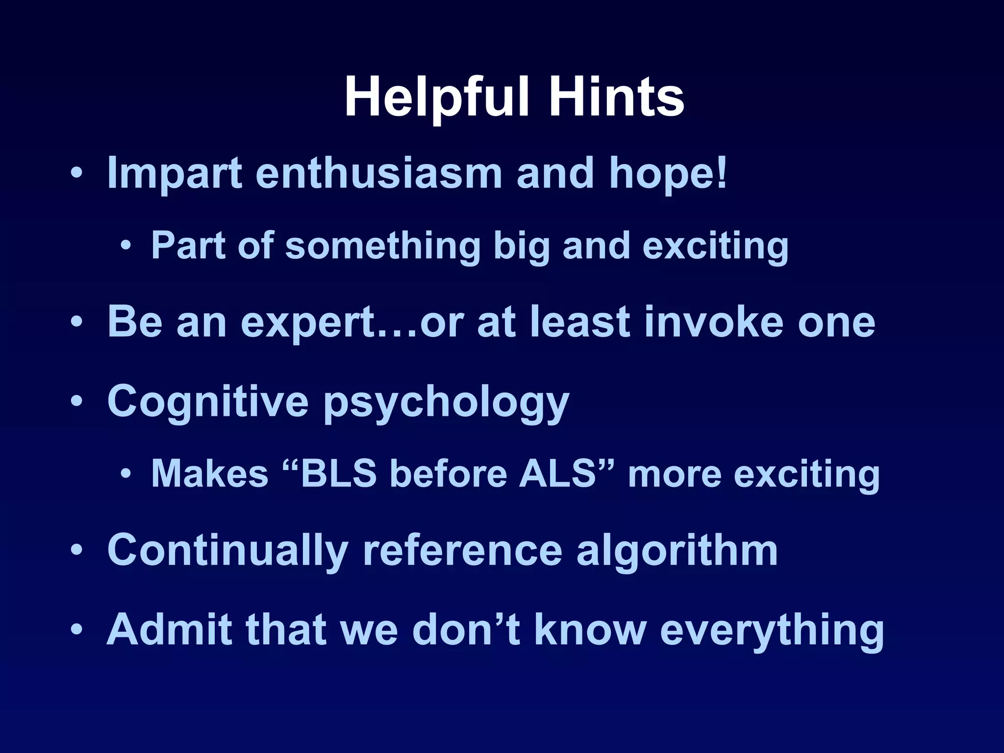 Helpful Hints Impart enthusiasm and hope! Part of something big and exciting Be an expert…or at least invoke one Cognitive psychology Makes “BLS before ALS” more exciting Continually reference algorithm Admit that we don’t know everything 